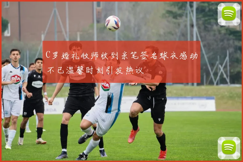 C罗婚礼牧师收到亲笔签名球衣感动不已温馨时刻引发热议