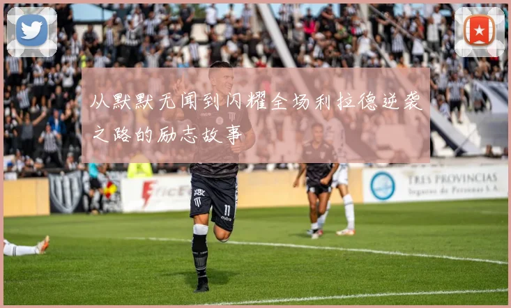 从默默无闻到闪耀全场利拉德逆袭之路的励志故事